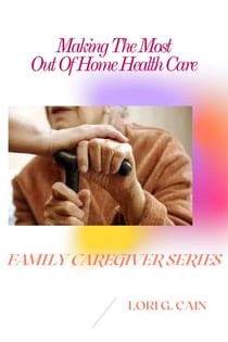 Making the Most Out of Home Health Care - Family Caregiver Series, #3