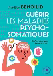 Guérir les maladies psychosomatiques - Ce n'est pas « que » dans votre tête !