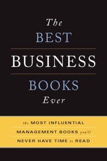 The Best Business Books Ever - The 100 Most Influential Management Books You'll Never Have Time To Read