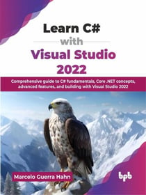 Learn C# with Visual Studio 2022: Comprehensive Guide to C# Fundamentals, Core .NET Concepts, Advanced Features, and Building with Visual Studio 2022