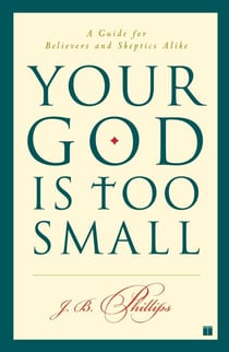 Your God Is Too Small - A Guide for Believers and Skeptics Alike