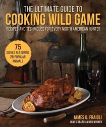 The Ultimate Guide to Cooking Wild Game - Recipes and Techniques for Every North American Hunter