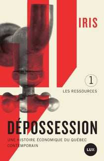 Dépossession - Une histoire économique du Québec contemporain. 1- Les ressources