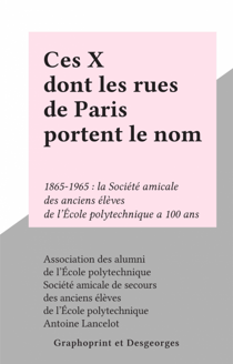 Ces X dont les rues de Paris portent le nom - 1865-1965 : la Société amicale des anciens élèves de l'École polytechnique a 100 ans