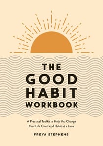 The Good Habit Workbook - A Practical Toolkit to Help You Change Your Life One Good Habit at a Time
