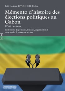 Mémento d’histoire des élections politiques au Gabon : 1996 à nos jours - Institutions, dispositions, tensions, organisation et maîtrise des données statistiques