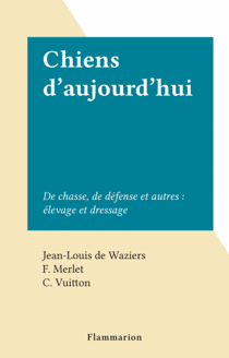 Chiens d'aujourd'hui - De chasse, de défense et autres : élevage et dressage