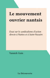 Le mouvement ouvrier nantais - Essai sur le syndicalisme d'action directe à Nantes et à Saint-Nazaire