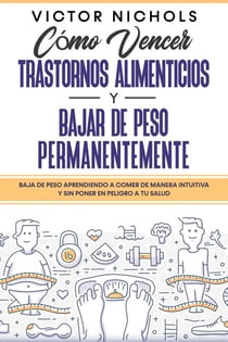 Cómo Vencer Trastornos Alimenticios y Bajar de Peso Permanentemente: Baja de peso aprendiendo a comer de manera intuitiva y sin poner en peligro a tu salud
