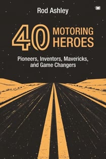 40 Motoring Heroes: Pioneers, Inventors, Mavericks, and Game Changers