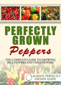 Perfectly Grown Peppers - The Complete Guide To Growing Bell Peppers And Chile Peppers