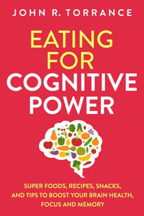 Eating for Cognitive Power: Super Foods, Recipes, Snacks, and Tips to Boost Your Brain Health, Focus and Memory