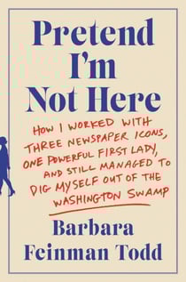 Pretend I'm Not Here - How I Worked with Three Newspaper Icons, One Powerful First Lady, and Still Managed to Dig Myself Out of the Washington Swamp