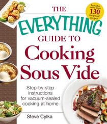 The Everything Guide to Cooking Sous Vide - Step-by-Step Instructions for Vacuum-Sealed Cooking at Home