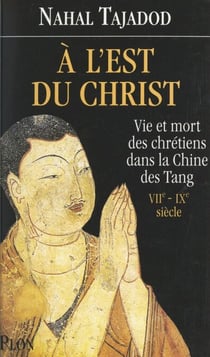 À l'est du Christ - Vie et mort des Chrétiens dans la Chine des Tang, VIIe-IXe siècle