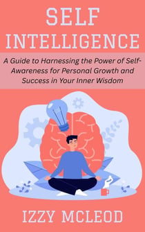 Self-Intelligence: A Guide to Harnessing the Power of Self-Awareness for Personal Growth and Success in Your Inner Wisdom
