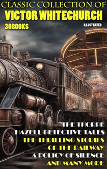 Classic collection of Victor Whitechurch (30 books). Illustrated - The Thorpe Hazell Detective Tales, The Thrilling Stories of the Railway, A Policy of Silence and many more