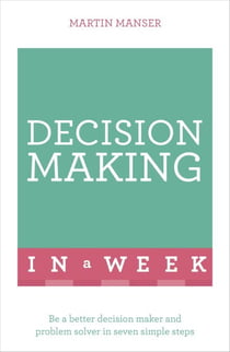 Decision Making In A Week - Be A Better Decision Maker And Problem Solver In Seven Simple Steps