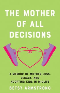 The Mother of All Decisions - A Memoir of Mother Loss, Legacy, and Adopting Kids in Midlife