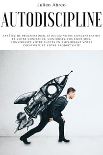 Autodiscipline: Arrêtez de procrastiner, stimulez votre concentration et votre confiance, contrôlez vos émotions, construisez votre succès en améliorant votre créativité et votre productivité