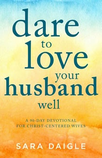 Dare to Love Your Husband Well - A 90-Day Devotional for Christ-Centered Wives