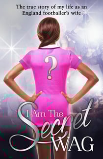 I Am The Secret WAG - The true story of my life as an England footballer's wife