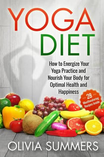 Yoga Diet: How to Energize Your Yoga Practice and Nourish Your Body for Optimal Health and Happiness (28 Mouthwatering Recipes Inside!) - Yoga Mastery Series