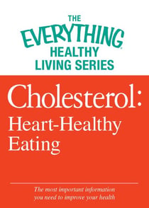 Cholesterol: Heart-Healthy Eating - The most important information you need to improve your health