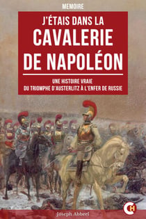 J’Étais dans la Cavalerie de Napoléon - Une Histoire Vraie du Triomphe d’Austerlitz à l’Enfer de Russie