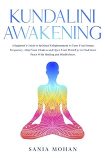 Kundalini Awakening: A Beginner’s Guide to Spiritual Enlightenment to Tune Your Energy Frequency, Align Your Chakras and Open Your Third Eye to Find Inner Peace With Healing and Mindfulness.