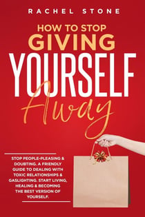 How To Stop Giving Yourself Away: Stop People-Pleasing & Doubting. Friendly Guide To Dealing With Toxic Relationships & Gaslighting. Start Living, Healing & Becoming The Best Version Of Yourself - The Rachel Stone Collection