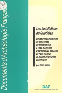 Les Installations du quotidien - Structures domestiques en Languedoc du Mésolithique à l'Âge du Bronze d'après l'étude des abris de Font-Juvénal et du Roc-de-Dourgne dans l'Aude