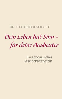 Dein Leben hat Sinn  -  für deine Ausbeuter - Ein aphoristisches Gesellschaftssystem