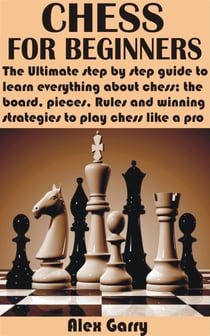 Chess for Beginners - The Ultimate step by step guide to learn everything about chess; the board, pieces, Rules and winning strategies to play