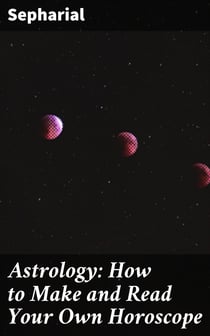 Astrology: How to Make and Read Your Own Horoscope