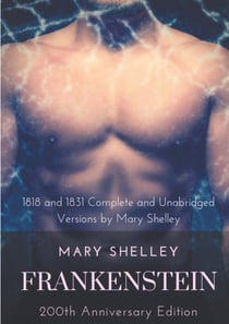 Frankenstein or The Modern Prometheus : The 200th Anniversary Edition - Including the 1818 and 1831 complete and unabridged versions by Mary Shelley
