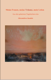 Meine Frauen, meine Träume, mein Leben - Aus den geheimen Tagebüchern des Alexandros Jazakis