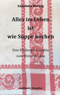 Alles im Leben ist wie Suppe kochen - Eine Küchenphilosophie zum Weiterdenken