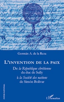 L'invention de la paix - De la République chrétienne du duc de Sully à la Société des nations de Simon Bolivar