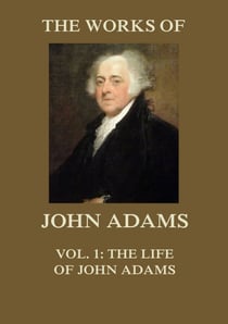 The Works of John Adams Vol. 1 - Life of John Adams (Annotated)