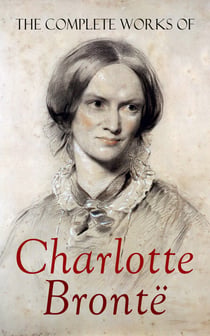 The Complete Works of Charlotte Brontë - Novels, Juvenilia, Poetry & Essays, With a Biography