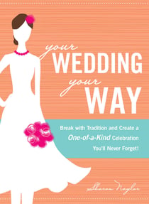 Your Wedding, Your Way - Break with Tradition and Create a One-of-a-Kind Celebration You'll Never Forget!
