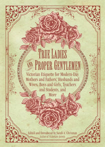 True Ladies and Proper Gentlemen - Victorian Etiquette for Modern-Day Mothers and Fathers, Husbands and Wives, Boys and Girls, Teachers and Students, and More