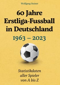 60 Jahre Erstliga-Fussball in Deutschland - 1963-2023 Statistikdaten aller Spieler von A bis Z