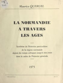 La Normandie à travers les âges - Synthèse de l'histoire particulière de la région normande depuis les temps celtiques jusqu'à nos jours dans le cadre de l'histoire générale
