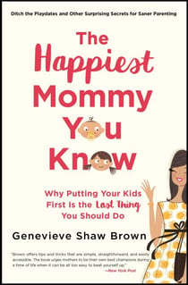 The Happiest Mommy You Know - Why Putting Your Kids First Is the LAST Thing You Should Do