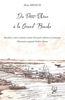 Du Petit-Rhône à la Grand'Bouche - Anecdotes, contes et poèmes autour d'un petit cabanon en Camargue