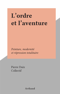 L'ordre et l'aventure - Peinture, modernité et répression totalitaire
