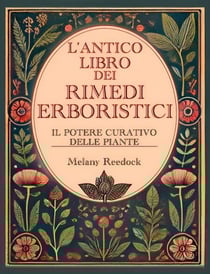 L'Antico Libro dei Rimedi Erboristici: Il Potere Curativo delle Piante, Centinaia di Erbe, Oltre 600 Rimedi, piu' di 450 Ricette per Tisane Elisir Balsami Tinture e tanto altro