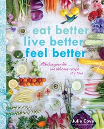 Eat Better, Live Better, Feel Better - Alkalize Your Life...One Delicious Recipe at a Time: A Cookbook